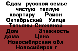 Сдам (русской семье) чистую, теплую квартиру.  › Район ­ Октябрьский › Улица ­ Татьяны Снежиной › Дом ­ 46/1 › Этажность дома ­ 10 › Цена ­ 16 000 - Новосибирская обл., Новосибирск г. Недвижимость » Квартиры аренда   . Новосибирская обл.,Новосибирск г.